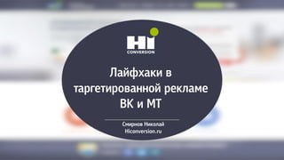 Лайфхаки в
таргетированной рекламе
ВК и МТ
Смирнов Николай
Hiconversion.ru
 