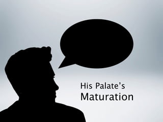 His Palate’s
Maturation
 