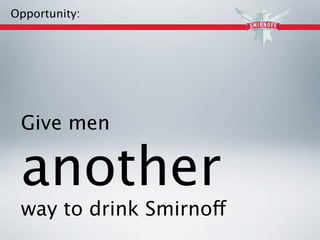 Opportunity:




 Give men

 another
 way to drink Smirnoff
 