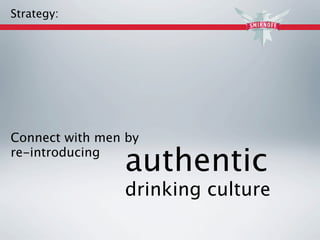 Strategy:




Connect with men by
re-introducing
                authentic
                drinking culture
 