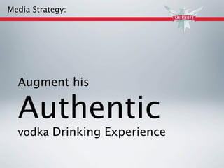 Media Strategy:




  Augment his

  Authentic
  vodka Drinking Experience
 
