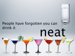 People have forgotten you can


                   neat
drink it
 