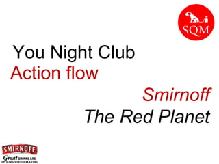 You Night Club 
Action flow 
Smirnoff 
The Red Planet  