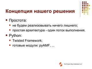 Концепция нашего решения Простота: не будем реализовывать ничего лишнего; простая архитектура - один поток выполнения. Python : Twisted Framework ; готовые модули:  pyAMF , ... 