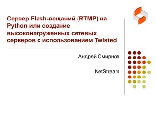 Сервер  Flash- вещаний  (RTMP)  на  Python  или создание высоконагруженных сетевых серверов с использованием  Twisted Андрей Смирнов NetStream 