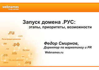 Запуск домена .РУС:
этапы, приоритеты, возможности
Федор Смирнов,
Директор по маркетингу и PR
Webnames.ru
 