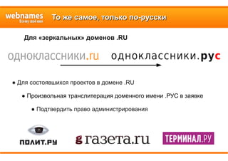 То же самое, только по-русскиТо же самое, только по-русски
● Для состоявшихся проектов в домене .RU
● Произвольная транслитерация доменного имени .РУС в заявке
● Подтвердить право администрирования
Для «зеркальных» доменов .RU
одноклассники.рус
 