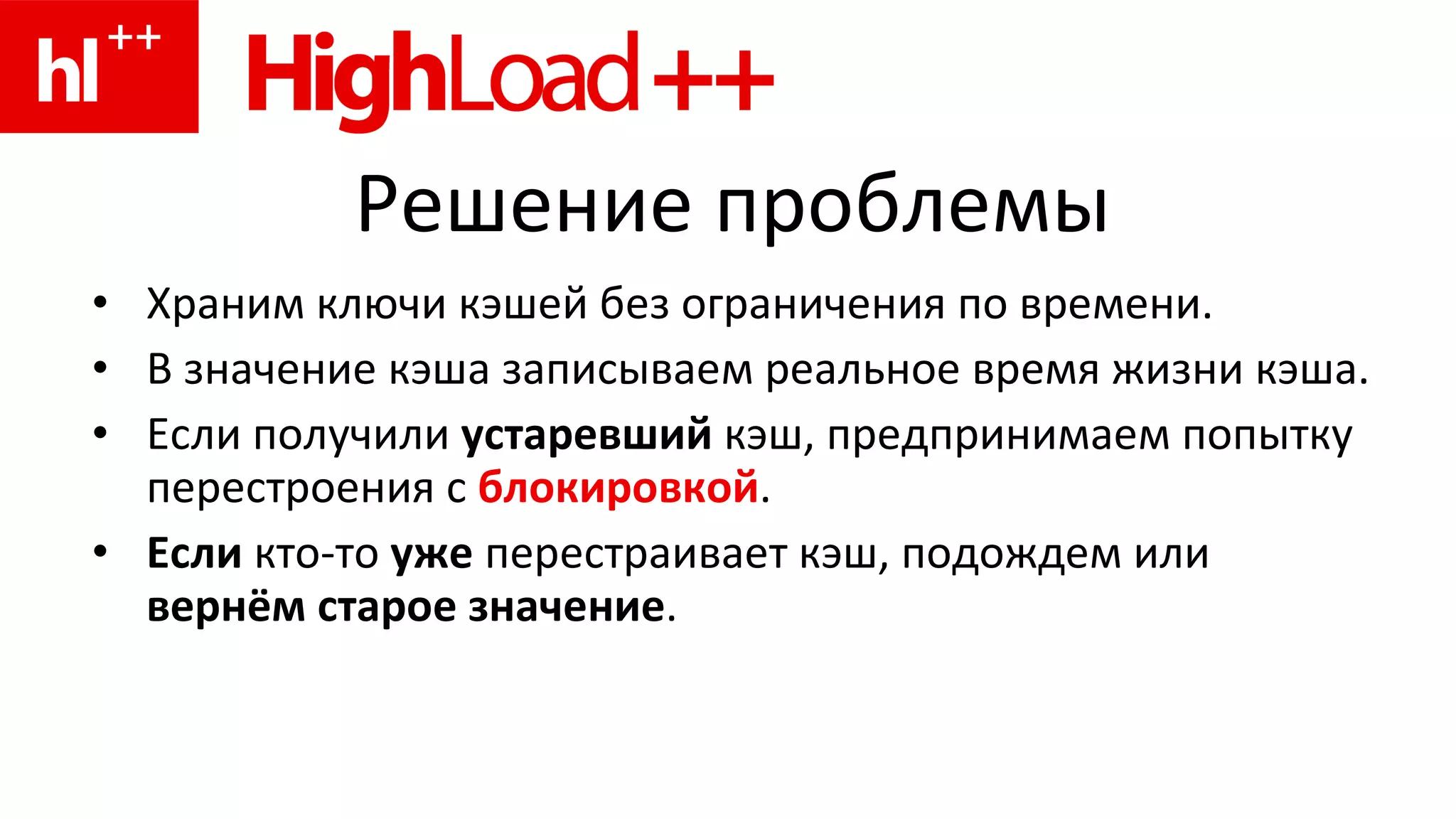 Решение проблемы Храним ключи кэшей без ограничения по времени. В значение кэша записываем реальное время жизни кэша. Если получили  устаревший  кэш, предпринимаем попытку перестроения с  блокировкой . Если  кто-то  уже  перестраивает кэш, подождем или  вернём старое значение . 