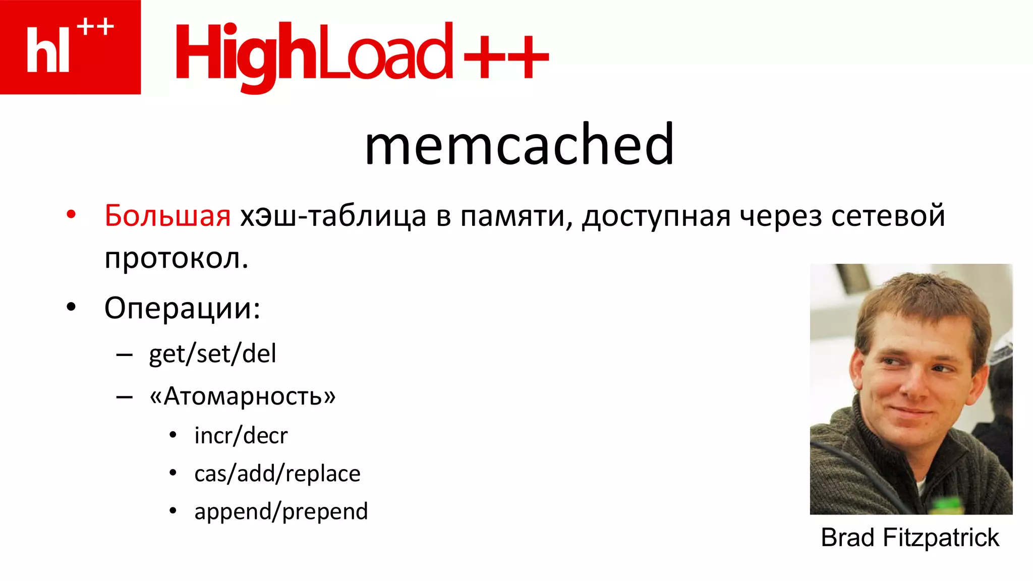 memcached Большая  х э ш-таблица в памяти, доступная через сетевой протокол. Операции: get/set/del «Атомарность» incr/decr cas/add/replace append/prepend Brad Fitzpatrick 