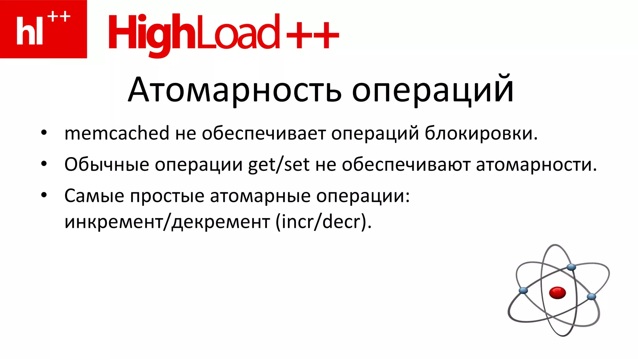 Атомарность операци й memcached  не обеспечивает операций блокировки. Обычные операции  get/set  не обеспечивают атомарности. Самые простые   атомарные операции: инкремент/декремент ( incr/decr). 