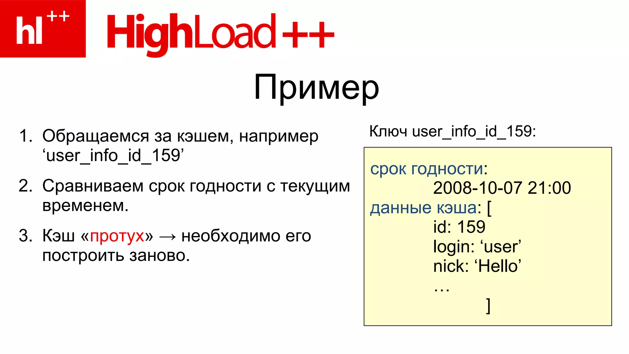 Пример Обращаемся за кэшем, например  ‘user_info_id_159’ Сравниваем срок годности с текущим временем. Кэш « протух » -> необходимо его построить заново. срок годности :  2008-10-07 21:00 данные кэша :  [  id: 159 login: ‘user’ nick: ‘Hello’ … ] Ключ  user_info_id_159: 