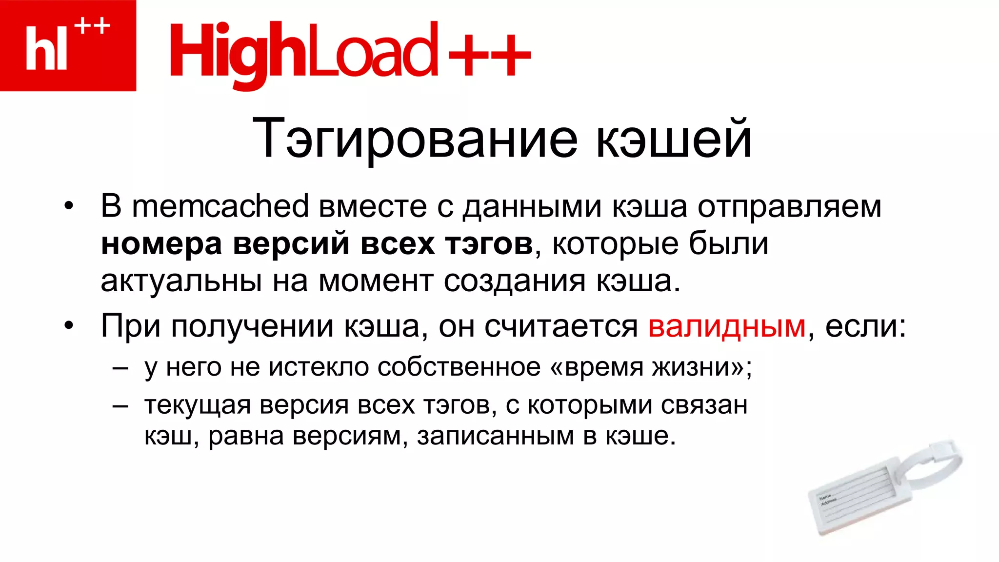 Тэгирование кэшей В  memcached  вместе с данными кэша отправляем  номера версий всех тэгов , которые были  актуальны на момент создания кэша. При получении кэша, он считается  валидным , если: у него не истекло собственное «время жизни»; текущая версия всех тэгов, с которыми связан  кэш, равна версиям, записанным в кэше. 