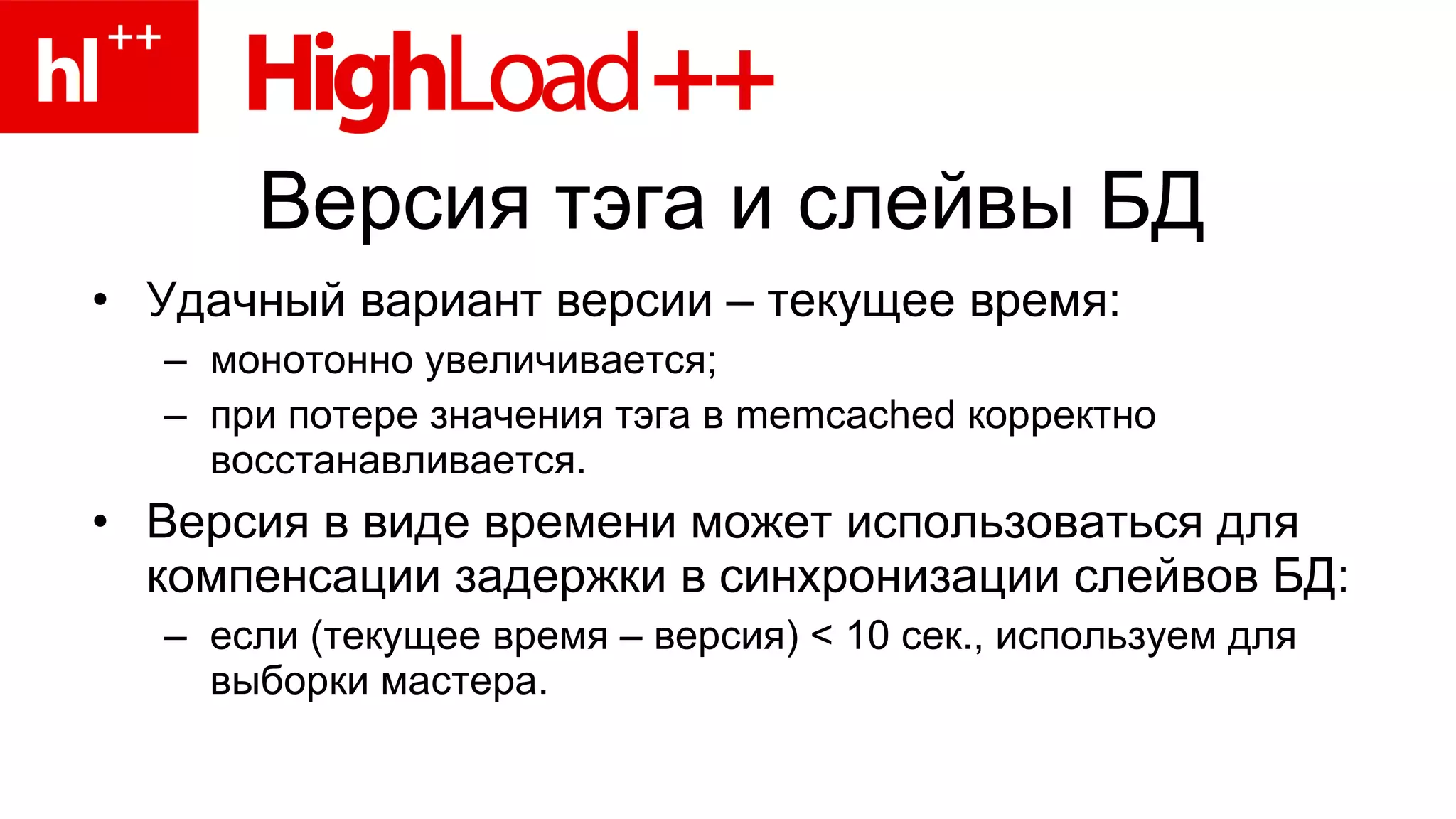 Версия тэга и слейвы БД Удачный вариант версии – текущее время: монотонно увеличивается; при потере значения тэга в  memcached  корректно восстанавливается. Версия в виде времени может использоваться для компенсации задержки в синхронизации слейвов БД: если (текущее время – версия)  <  10 сек., используем для выборки мастера. 