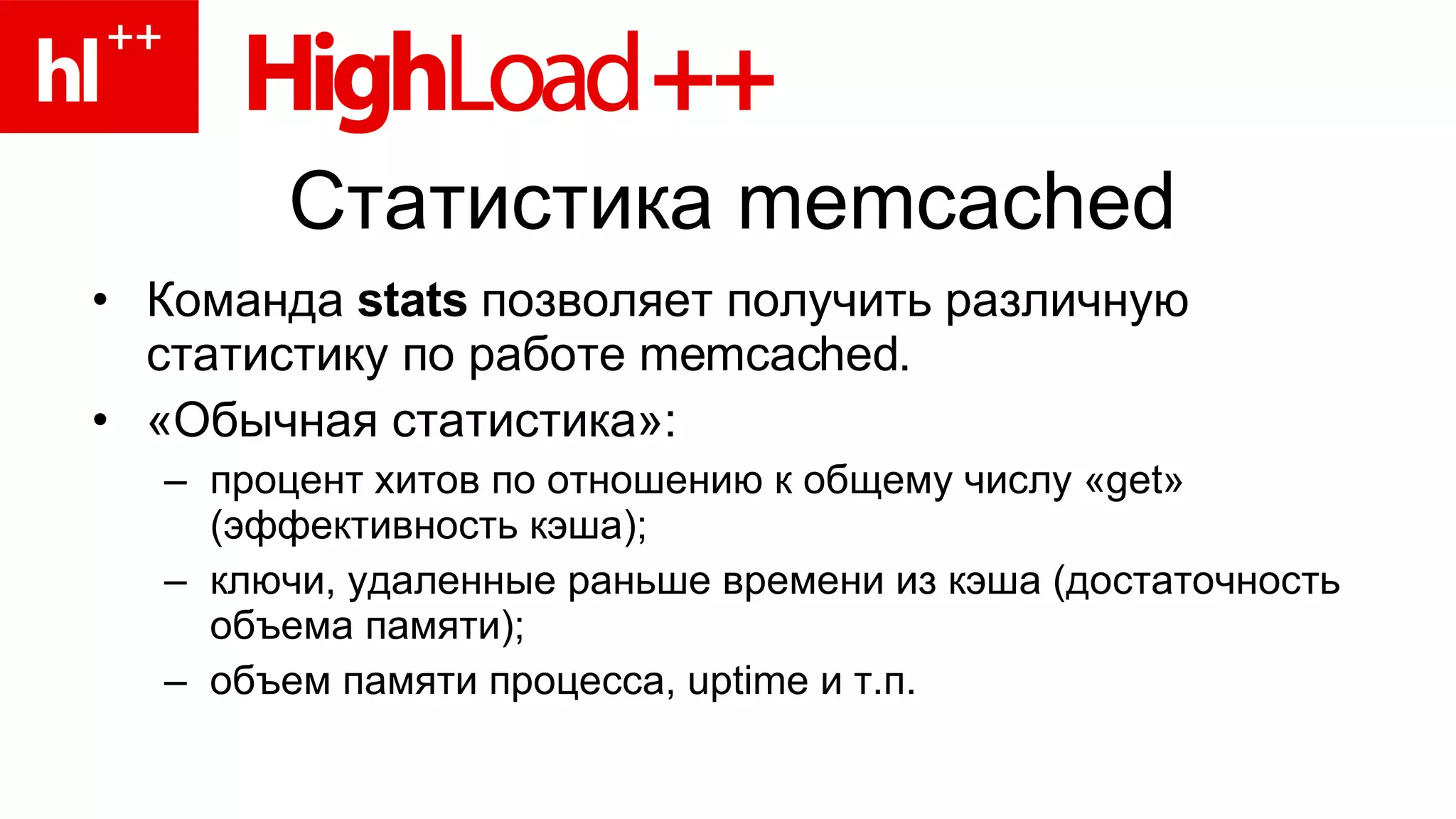 Статистика  memcached Команда  stats   позволяет получить различную статистику по работе  memcached. «Обычная статистика»: процент хитов по отношению к общему числу « get » (эффективность кэша); ключи, удаленные раньше времени из кэша (достаточность объема памяти); объем памяти процесса,  uptime  и т.п. 