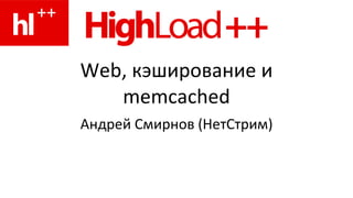 Web,  кэширование и  memcached Андрей Смирнов (НетСтрим) 
