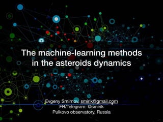 The machine-learning methods
in the asteroids dynamics
Evgeny Smirnov, smirik@gmail.com 

FB/Telegram: @smirik

Pulkovo observatory, Russia
 