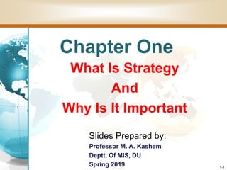 1-1
Chapter One
What Is Strategy
And
Why Is It Important
Slides Prepared by:
Professor M. A. Kashem
Deptt. Of MIS, DU
Spring 2019
 