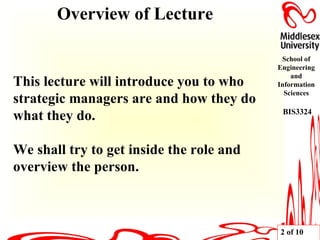 Overview of Lecture This lecture will introduce you to who strategic managers are and how they do what they do. We shall try to get inside the role and overview the person. 