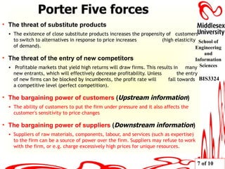 The threat of substitute products   The existence of close substitute products increases the propensity of  customers to switch to alternatives in response to price increases  (high elasticity of demand). The threat of the entry of new competitors Profitable markets that yield high returns will draw firms. This results in  many new entrants, which will effectively decrease profitability. Unless  the entry of new firms can be blocked by incumbents, the profit rate will  fall towards a competitive level (perfect competition). The bargaining power of customers  ( Upstream information )  The ability of customers to put the firm under pressure and it also affects the customer's sensitivity to price changes The bargaining power of suppliers   ( Downstream information ) Suppliers of raw materials, components, labour, and services (such as expertise) to the firm can be a source of power over the firm. Suppliers may refuse to work with the firm, or e.g. charge excessively high prices for unique resources. Porter Five forces 