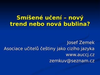 Smíšené učení – nový
  trend nebo nová bublina?


                              Josef Zemek
Asociace učitelů češtiny jako cizího jazyka
                             www.auccj.cz
                     zemkuv@seznam.cz
 