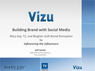 Building Brand with Social Media
              Mary Kay, T2, and BlogHer shift Brand Perception
                                     by
                         Influencing the Influencers
                                    Jeff Smith
                             CMO & SVP of Client Services,
                                  Vizu Corporation




www.brandlift.com              COPYRIGHT 2012 VIZU CORPORATION | ALL RIGHTS RESERVED   1
 