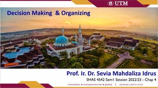 Prof. Ir. Dr. Sevia Mahdaliza Idrus
SHAS 4542 Sem1 Session 2022/23 - Chap 4
Decision Making & Organizing
 