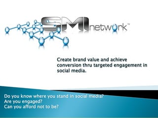 Create brand value and achieve
                       conversion thru targeted engagement in
                       social media.




Do you know where you stand in social media?
Are you engaged?
Can you afford not to be?
 