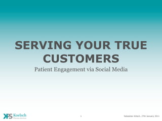 SERVING YOUR TRUE
   CUSTOMERS
  Patient Engagement via Social Media




                   1               Sebastian Kölsch, 27th January 2011
 