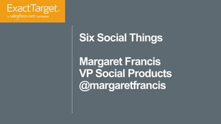 Six Social Things
Margaret Francis
VP Social Products
@margaretfrancis
 