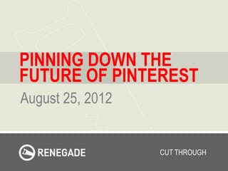 PINNING DOWN THE
FUTURE OF PINTEREST
August 25, 2012


                  CUT THROUGH
 