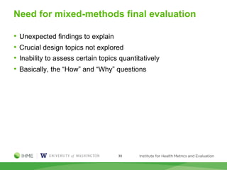 Need for mixed-methods final evaluation
• Unexpected findings to explain
• Crucial design topics not explored
• Inability to assess certain topics quantitatively
• Basically, the “How” and “Why” questions
33
 
