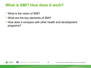 What is SMI? How does it work?
• What is the vision of SMI?
• What are the key elements of SMI?
• How does it compare with other health and development
programs?
46
 