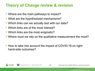 Theory of Change review & revision
60
• Where are the main pathways to impact?
• What are the hypothesized mechanisms?
• Which links can we actually test with our data?
• Which links are of the most interest?
• Which links are the most enigmatic?
• Where must we rely on the qualitative measurement the most?
• How to take into account the impact of COVID-19 on right-
hand-side outcomes?
 