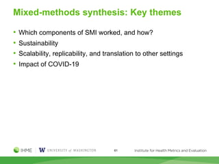 Mixed-methods synthesis: Key themes
• Which components of SMI worked, and how?
• Sustainability
• Scalability, replicability, and translation to other settings
• Impact of COVID-19
61
 