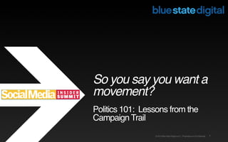 So you say you want a
movement?
Politics 101: Lessons from the
Campaign Trail
                 © 2012 Blue State Digital.com | Proprietary and Confidential   1
 