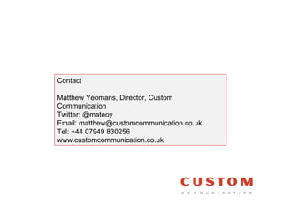 Contact Matthew Yeomans, Director, Custom Communication Twitter: @mateoy Email: matthew@customcommunication.co.uk Tel: +44...