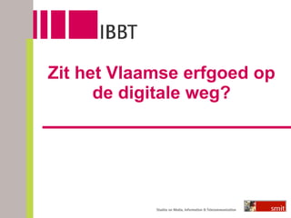 Zit het Vlaamse erfgoed op de digitale weg? Beyl Joke en Nulens Gert IBBT-SMIT/VUB Group of interest 18 juni 2008 
