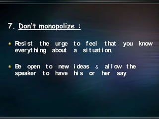 7. Don’t monopolize :
Resi st t he urge t o f eel t hat you know
everyt hi ng about a si t uat i on.
Be open t o new i deas & al l ow t he
speaker t o have hi s or her say.
 