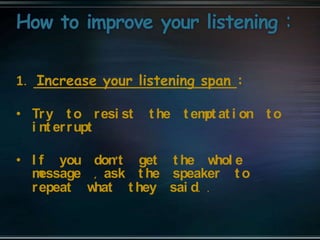 1. Increase your listening span :
• Try t o resi st t he t empt at i on t o
i nt errupt
• I f you don’t get t he whol e
message , ask t he speaker t o
repeat what t hey sai d. .
 