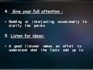 4. Give your full attention :
Noddi ng or i nt erj ect i ng occasi onal l y t o
cl ari f y t he poi nt s .
5. Listen for ideas:
A good l i st ener makes an ef f ort t o
underst and what t he f act s add up t o.
 