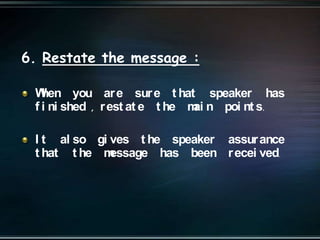 6. Restate the message :
When you are sure t hat speaker has
f i ni shed , rest at e t he mai n poi nt s.
I t al so gi ves t he speaker assurance
t hat t he message has been recei ved.
 
