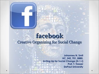 facebook Creative Organizing for Social Change Johannes N. Smit HC_242_701_0880, Acting Up for Social Change (H-1-I) Prof. T. Tresser DePaul University 
