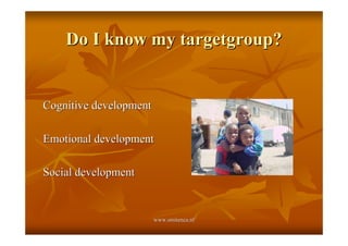 Do I know my targetgroup?


Cognitive development

Emotional development

Social development


                        www.smitenca.nl
 