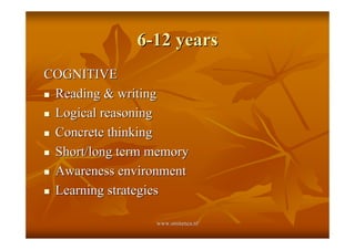 6-12 years
COGNITIVE
! Reading & writing

! Logical reasoning

! Concrete thinking

! Short/long term memory

! Awareness environment

! Learning strategies


                  www.smitenca.nl
 