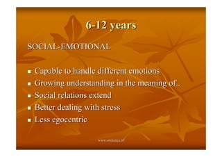 6-12 years
SOCIAL-EMOTIONAL

!   Capable to handle different emotions
!   Growing understanding in the meaning of..
!   Social relations extend
!   Better dealing with stress
!   Less egocentric

                     www.smitenca.nl
 