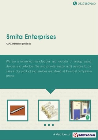 08376809660
A Member of
Smita Enterprises
www.smitaenterprises.co
Fluorescent Lighting Reflectors VENTURE Metal Halide Lamps Electronic Water
Conditioner Energy Saving Devices VENTURE Ballasts and Ignitors VENTURE
Luminaries Energy Audit Services VENTURE Sodium Vapour Lamps Light Reflectors for
Hotels ACE Performer T-8 Fluorescent Highbay Luminaries Fluorescent Lighting
Reflectors VENTURE Metal Halide Lamps Electronic Water Conditioner Energy Saving
Devices VENTURE Ballasts and Ignitors VENTURE Luminaries Energy Audit Services VENTURE
Sodium Vapour Lamps Light Reflectors for Hotels ACE Performer T-8 Fluorescent Highbay
Luminaries Fluorescent Lighting Reflectors VENTURE Metal Halide Lamps Electronic Water
Conditioner Energy Saving Devices VENTURE Ballasts and Ignitors VENTURE
Luminaries Energy Audit Services VENTURE Sodium Vapour Lamps Light Reflectors for
Hotels ACE Performer T-8 Fluorescent Highbay Luminaries Fluorescent Lighting
Reflectors VENTURE Metal Halide Lamps Electronic Water Conditioner Energy Saving
Devices VENTURE Ballasts and Ignitors VENTURE Luminaries Energy Audit Services VENTURE
Sodium Vapour Lamps Light Reflectors for Hotels ACE Performer T-8 Fluorescent Highbay
Luminaries Fluorescent Lighting Reflectors VENTURE Metal Halide Lamps Electronic Water
Conditioner Energy Saving Devices VENTURE Ballasts and Ignitors VENTURE
Luminaries Energy Audit Services VENTURE Sodium Vapour Lamps Light Reflectors for
Hotels ACE Performer T-8 Fluorescent Highbay Luminaries Fluorescent Lighting
Reflectors VENTURE Metal Halide Lamps Electronic Water Conditioner Energy Saving
We are a renowned manufacturer and exporter of energy saving
devices and reflectors. We also provide energy audit services to our
clients. Our product and services are offered at the most competitive
prices.
 