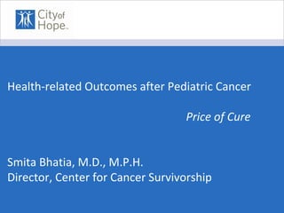 Health-related Outcomes after Pediatric Cancer

                                  Price of Cure


Smita Bhatia, M.D., M.P.H.
Director, Center for Cancer Survivorship
 