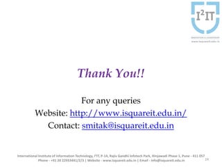 Thank You!!
For any queries
Website: http://www.isquareit.edu.in/
Contact: smitak@isquareit.edu.in
24
International Institute of Information Technology, I²IT, P-14, Rajiv Gandhi Infotech Park, Hinjawadi Phase 1, Pune - 411 057
Phone - +91 20 22933441/2/3 | Website - www.isquareit.edu.in | Email - info@isquareit.edu.in
 