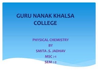 GURU NANAK KHALSA
COLLEGE
PHYSICAL CHEMISTRY
BY
SMITA .S. JADHAV
MSC :-1
SEM :-2
 
