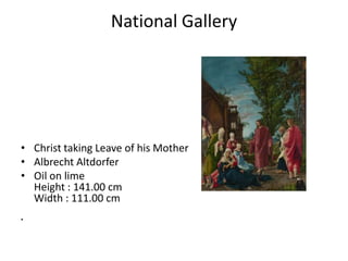 National Gallery




• Christ taking Leave of his Mother
• Albrecht Altdorfer
• Oil on lime
  Height : 141.00 cm
  Width : 111.00 cm
•
 